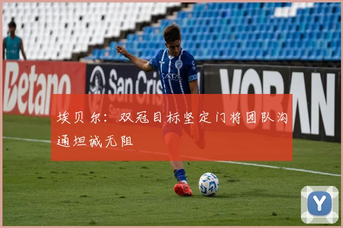 埃贝尔：双冠目标坚定门将团队沟通坦诚无阻