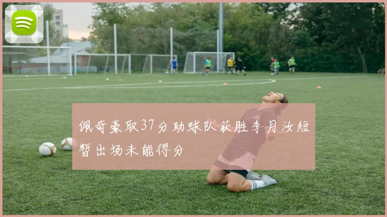 佩奇豪取37分助球队获胜李月汝短暂出场未能得分