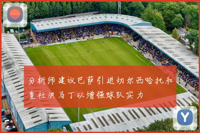 分析师建议巴萨引进切尔西哈托和皇社洪马丁以增强球队实力