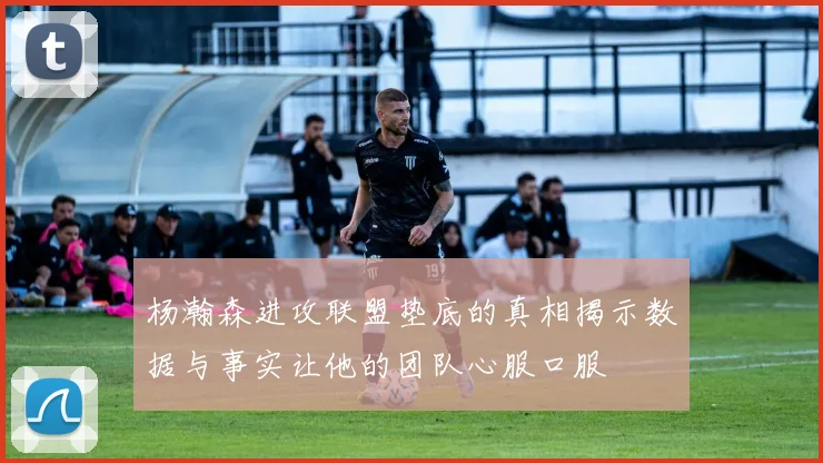 杨瀚森进攻联盟垫底的真相揭示数据与事实让他的团队心服口服