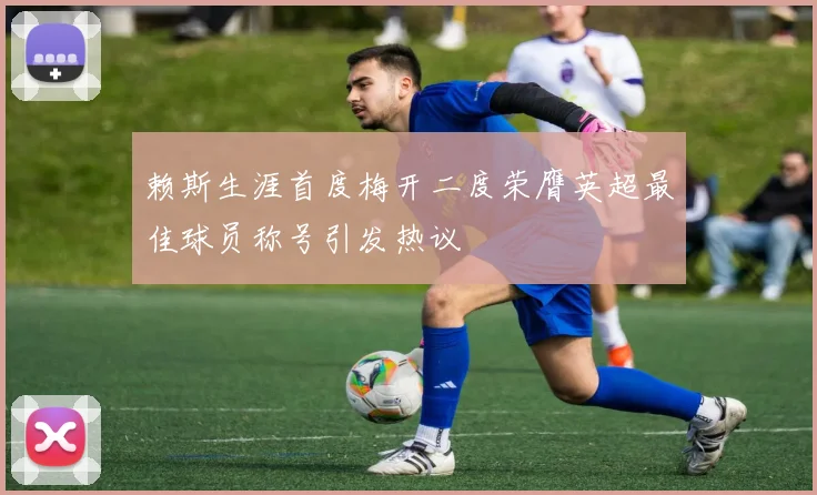 赖斯生涯首度梅开二度荣膺英超最佳球员称号引发热议