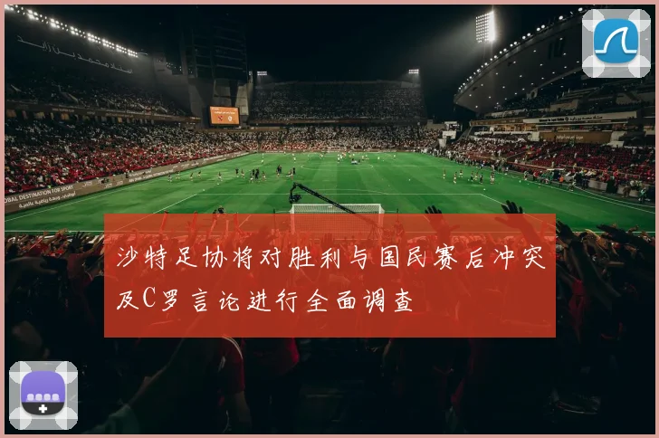 沙特足协将对胜利与国民赛后冲突及C罗言论进行全面调查