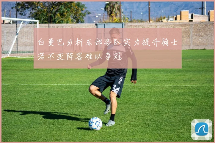白曼巴分析东部各队实力提升骑士若不变阵容难以争冠