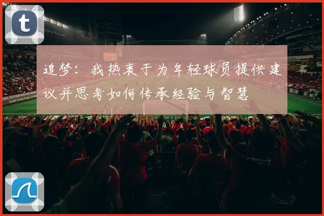 追梦：我热衷于为年轻球员提供建议并思考如何传承经验与智慧