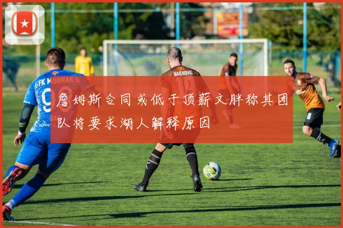 詹姆斯合同或低于顶薪文胖称其团队将要求湖人解释原因