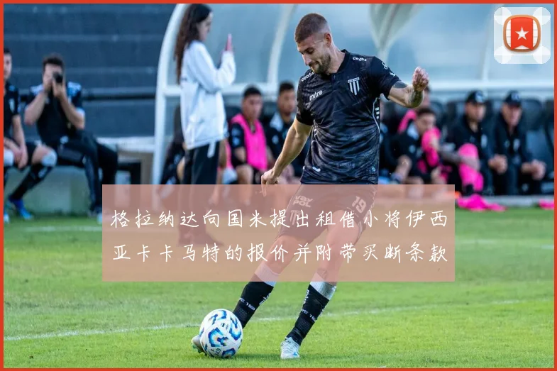 格拉纳达向国米提出租借小将伊西亚卡卡马特的报价并附带买断条款