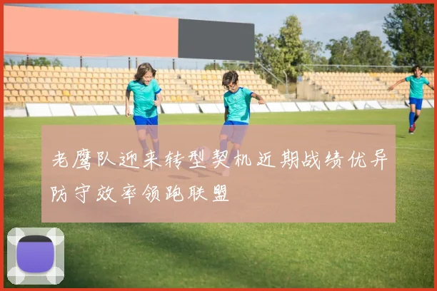 老鹰队迎来转型契机近期战绩优异防守效率领跑联盟