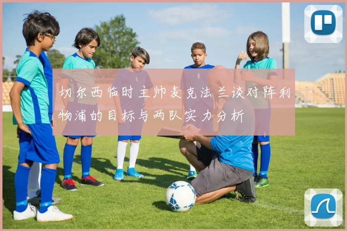 切尔西临时主帅麦克法兰谈对阵利物浦的目标与两队实力分析