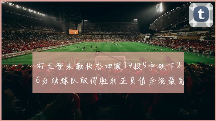 布兰登米勒状态回暖19投9中砍下26分助球队取得胜利正负值全场最高