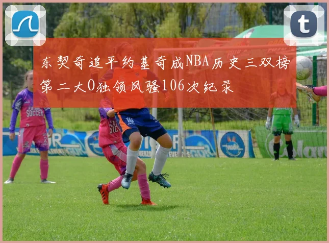 东契奇追平约基奇成NBA历史三双榜第二大O独领风骚106次纪录