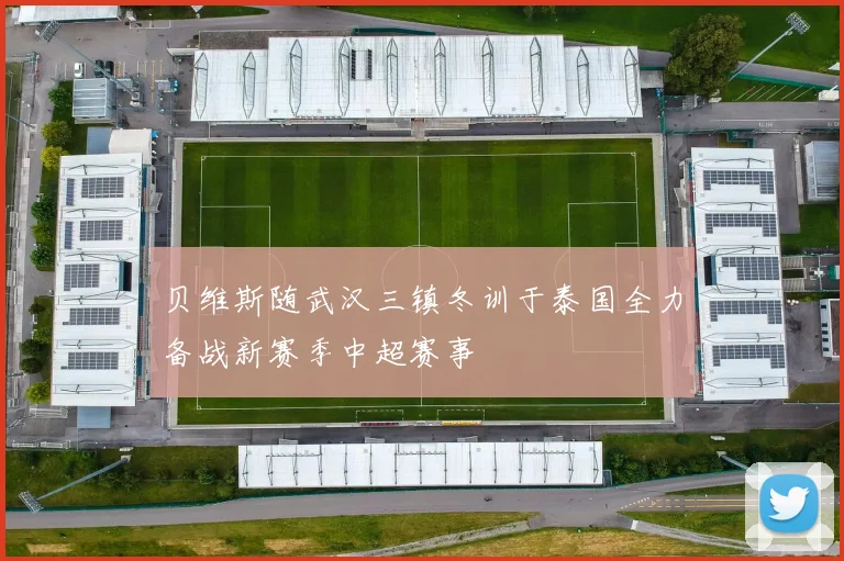 贝维斯随武汉三镇冬训于泰国全力备战新赛季中超赛事