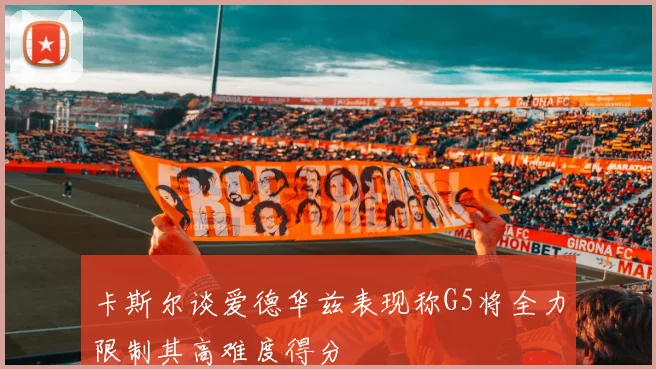 卡斯尔谈爱德华兹表现称G5将全力限制其高难度得分