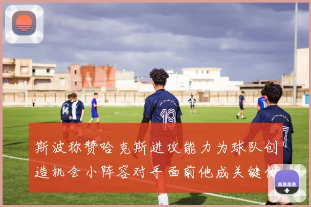斯波称赞哈克斯进攻能力为球队创造机会小阵容对手面前他成关键优势