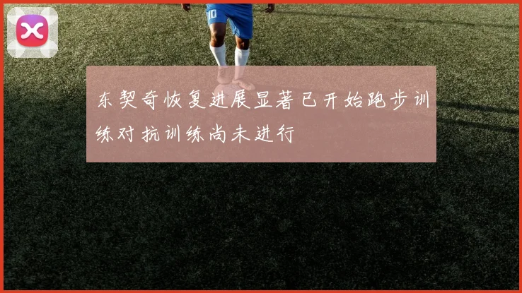 东契奇恢复进展显著已开始跑步训练对抗训练尚未进行