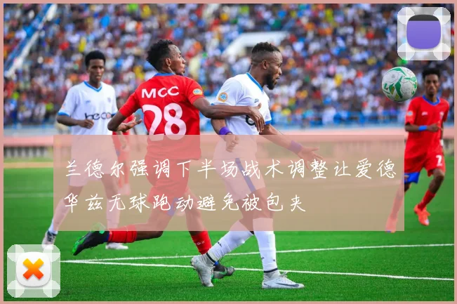兰德尔强调下半场战术调整让爱德华兹无球跑动避免被包夹