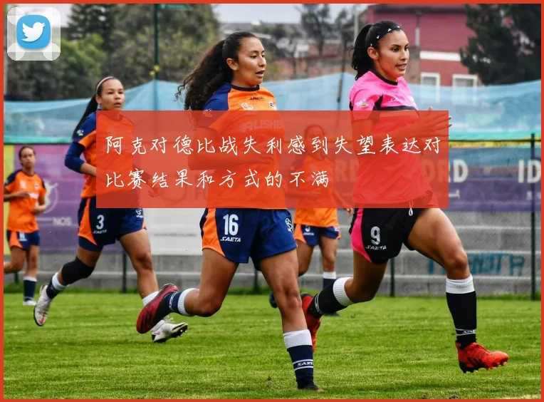 阿克对德比战失利感到失望表达对比赛结果和方式的不满