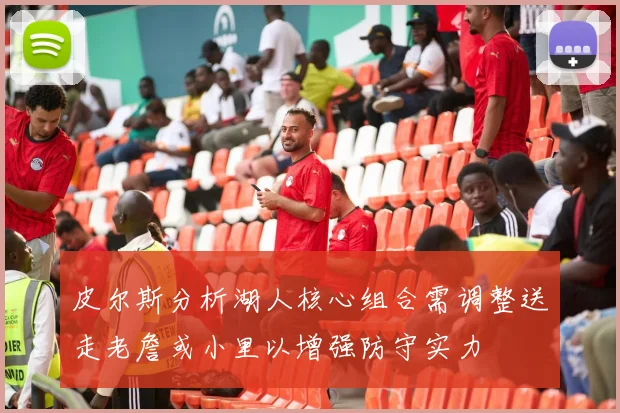 皮尔斯分析湖人核心组合需调整送走老詹或小里以增强防守实力