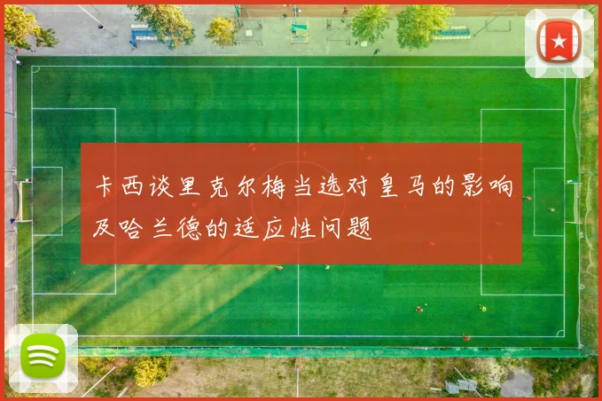 卡西谈里克尔梅当选对皇马的影响及哈兰德的适应性问题