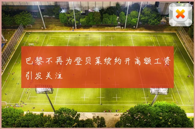 巴黎不再为登贝莱续约开高额工资引发关注